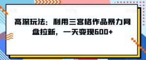 高深玩法:利用三宫格作品暴力网盘拉新,一天变现600+【揭秘】-优优云创网