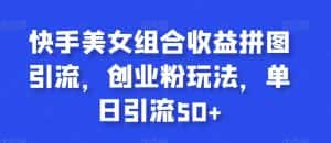 快手美女组合收益拼图引流，创业粉玩法，单日引流50+【揭秘】-优优云创网