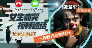 一天收入3300+,用女生痛哭视频通话结合虐文拉新,刷爆平台情感流量【揭秘】-优优云创网