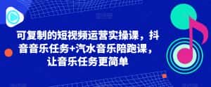 可复制的短视频运营实操课,抖音音乐任务+汽水音乐陪跑课,让音乐任务更简单-优优云创网