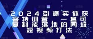 2024引爆实体获客特训营,一套可复制能落地的同城短视频打法-优优云创网