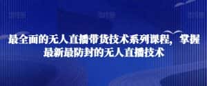 最全面的无人直播货带技术系课列程,掌握最新最防封的无人直播技术-优优云创网