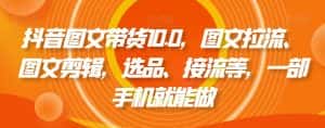 抖音图文带货10.0,图文拉流、图文剪辑,选品、接流等,一部手机就能做-优优云创网