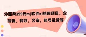 外面卖399元mj软件ai绘图项目,含剪辑,特效,文案,账号运营等-优优云创网