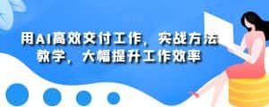 用AI高效交付工作,实战方法教学,大幅提升工作效率-优优云创网