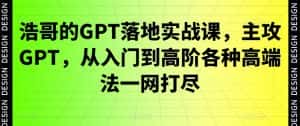 浩哥的GPT落地实战课,主攻GPT,从入门到高阶各种高端法一网打尽-优优云创网