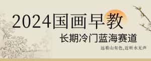 2024国画早教,长期冷门蓝海赛道-优优云创网