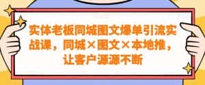 实体老板同城图文爆单引流实战课,同城×图文×本地推,让客户源源不断-优优云创网