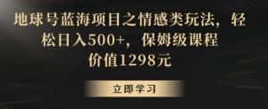地球号蓝海项目之情感类玩法,轻松日入500+,保姆级课程-优优云创网
