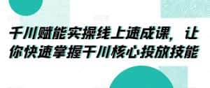 千川赋能实操线上速成课,让你快速掌握干川核心投放技能-优优云创网