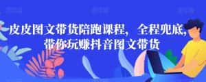 皮皮图文带货陪跑课程,全程兜底,带你玩赚抖音图文带货-优优云创网