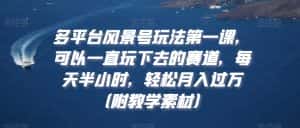 多平台风景号玩法第一课,可以一直玩下去的赛道,每天半小时,轻松月入过万(附教学素材)-优优云创网