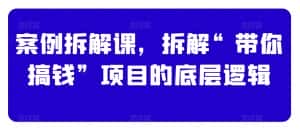 案例拆解课,拆解“带你搞钱”项目的底层逻辑-优优云创网