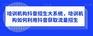 培训机构抖音招生大系统,培训机构如何利用抖音获取流量招生-优优云创网