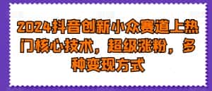 2024抖音创新小众赛道上热门核心技术,超级涨粉,多种变现方式-优优云创网