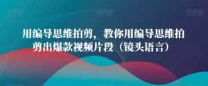 用编导思维拍剪,教你用编导思维拍剪出爆款视频片段(镜头语言)-优优云创网