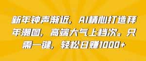 新年钟声渐近,AI精心打造拜年潮图,高端大气上档次。只需一键,轻松日赚1000+-优优云创网