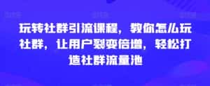 玩转社群引流课程,教你怎么玩社群,让用户裂变倍增,轻松打造社群流量池-优优云创网