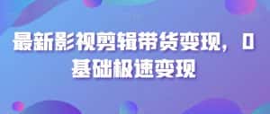 最新影视剪辑带货变现，0基础极速变现-优优云创网