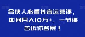 合伙人必看抖音运营课,如何月入10万+,一节课告诉你答案!-优优云创网
