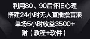 利用80、90后怀旧心理,搭建24小时无人直播撸音浪,单场5小时收益3500+(教程+软件)-优优云创网