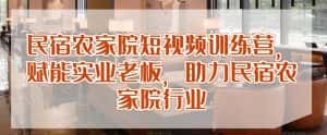 民宿农家院短视频训练营,赋能实业老板,助力民宿农家院行业-优优云创网