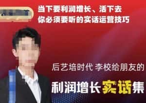 后艺培时代李校给朋友的利润增长实话集，当下要利润增长、活下去你必须要听的实话运营技巧-优优云创网