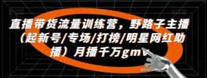 直播带货流量训练营,野路子主播(起新号/专场/打榜/明星网红助播)月播千万gmv-优优云创网