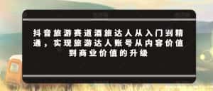 抖音旅游赛道酒旅达人从入门到精通,实现旅游达人账号从内容价值到商业价值的升级-优优云创网