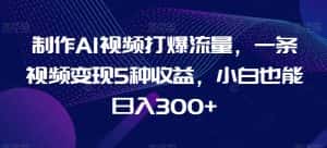 制作AI视频打爆流量,一条视频变现5种收益,小白也能日入300+-优优云创网