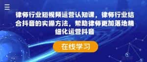 律师行业短视频运营认知课,律师行业结合抖音的实操方法,帮助律师更加落地精细化运营抖音-优优云创网