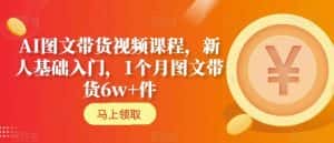 AI图文带货视频课程,新人基础入门,1个月图文带货6w+件-优优云创网