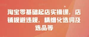 淘宝零基础起店实操课，店铺规避违规，精细化选词及选品等-优优云创网