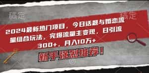 2024最新热门项目,今日话题与婚恋流量组合玩法,完爆流量主变现,日引流300+,月入10万+-优优云创网