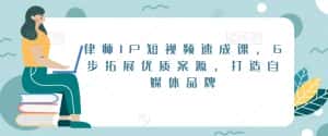 律师IP短视频速成课,6步拓展优质案源,打造自媒体品牌-优优云创网