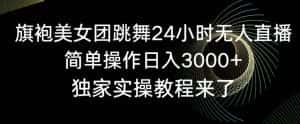 旗袍美女团跳舞24小时无人直播,简单操作日入3000+,独家实操教程来了-优优云创网