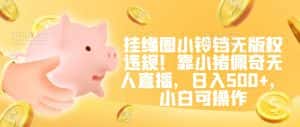 挂缘圈小铃铛无版权违规!靠小猪佩奇无人直播,日入500+,小白可操作-优优云创网