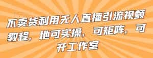 不卖货利用无人直播引流视频教程,地可实操,可矩阵,可开工作室-优优云创网