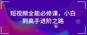 短视频全能必修课,小白到高手进阶之路-优优云创网