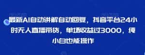 最新AI自动讲解自动回复,抖音平台24小时无人直播带货,单场收益过3000,纯小白也能操作-优优云创网