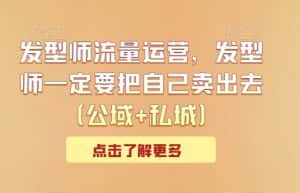 发型师流量运营，发型师一定要把自己卖出去（公域+私城）-优优云创网