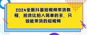 2024全新抖音短视频带货教程,拍货比拍人简单的多,只做能带货的短视频-优优云创网