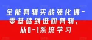 全能剪辑实战强化课-零基础到进阶剪辑,从0-1系统学习,200节课程加强版!-优优云创网