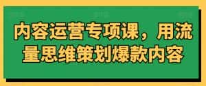 内容运营专项课,用流量思维策划爆款内容-优优云创网