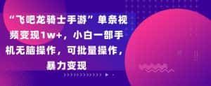“飞吧龙骑士手游”单条视频变现1w+,小白一部手机无脑操作,可批量操作,暴力变现-优优云创网