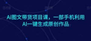 Ai图文带货项目课,一部手机利用AI一键生成原创作品-优优云创网