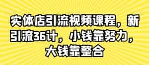 实体店引流视频课程,新引流36计,小钱靠努力,大钱靠整合-优优云创网