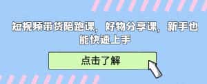 短视频带货陪跑课,好物分享课,新手也能快速上手-优优云创网