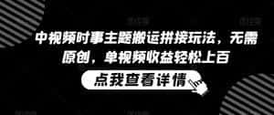 中视频时事主题搬运拼接玩法,无需原创,单视频收益轻松上百-优优云创网
