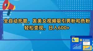全自动托管,发美女视频吸引男粉和色粉,轻松变现,日入600+-优优云创网